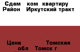 Сдам 2 ком. квартиру › Район ­ Иркутский тракт 51 › Цена ­ 14 000 - Томская обл., Томск г. Недвижимость » Квартиры сниму   . Томская обл.